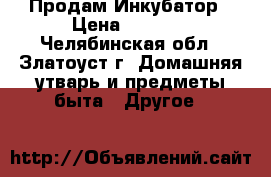 Продам Инкубатор › Цена ­ 2 300 - Челябинская обл., Златоуст г. Домашняя утварь и предметы быта » Другое   